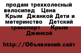 продам трехколесный велосипед › Цена ­ 4 000 - Крым, Джанкой Дети и материнство » Детский транспорт   . Крым,Джанкой